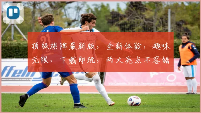 顶级棋牌最新版，全新体验，趣味无限，下载即玩，两大亮点不容错过