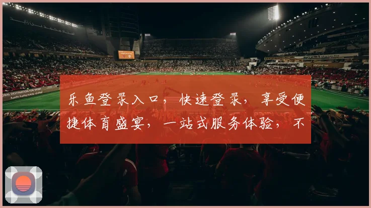 乐鱼登录入口，快速登录，享受便捷体育盛宴，一站式服务体验，不容错过