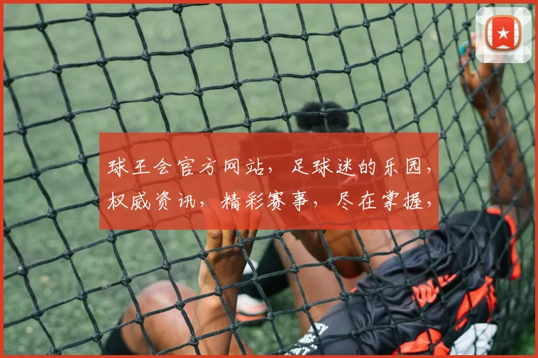 球王会官方网站，足球迷的乐园，权威资讯，精彩赛事，尽在掌握，一网打尽