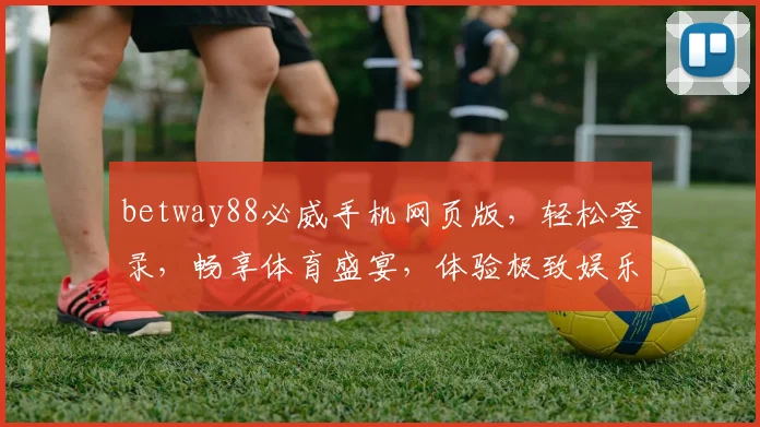 betway88必威手机网页版，轻松登录，畅享体育盛宴，体验极致娱乐乐趣，两重惊喜等你来