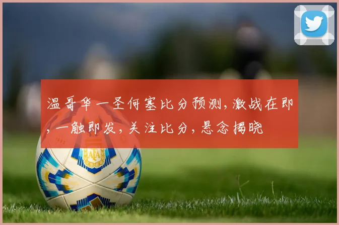 温哥华一圣何塞比分预测,激战在即,一触即发,关注比分,悬念揭晓