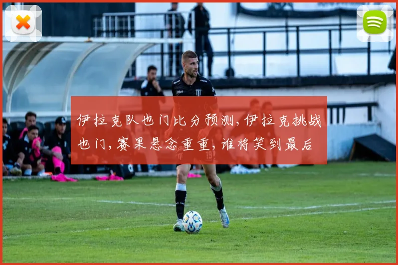 伊拉克队也门比分预测,伊拉克挑战也门,赛果悬念重重,谁将笑到最后