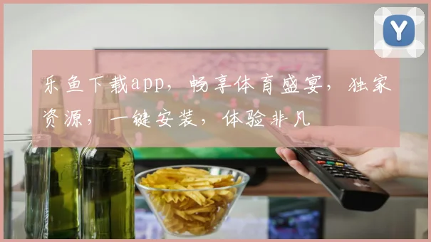 乐鱼下载app，畅享体育盛宴，独家资源，一键安装，体验非凡
