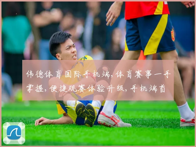 伟德体育国际手机端,体育赛事一手掌握,便捷观赛体验升级,手机端首选平台,一触即达